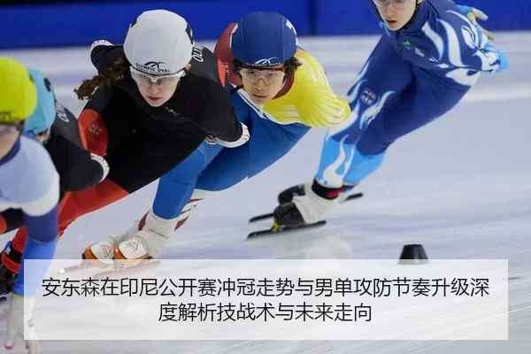 安东森在印尼公开赛冲冠走势与男单攻防节奏升级深度解析技战术与未来走向