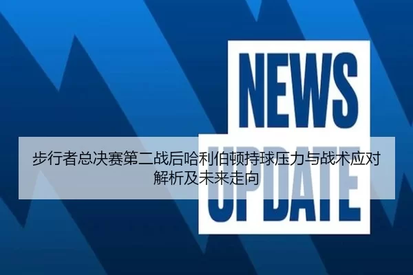 步行者总决赛第二战后哈利伯顿持球压力与战术应对解析及未来走向