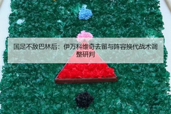 国足不敌巴林后：伊万科维奇去留与阵容换代战术调整研判