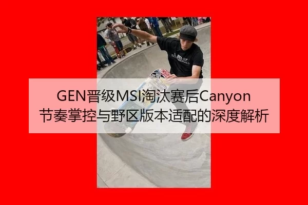 GEN晋级MSI淘汰赛后Canyon节奏掌控与野区版本适配的深度解析