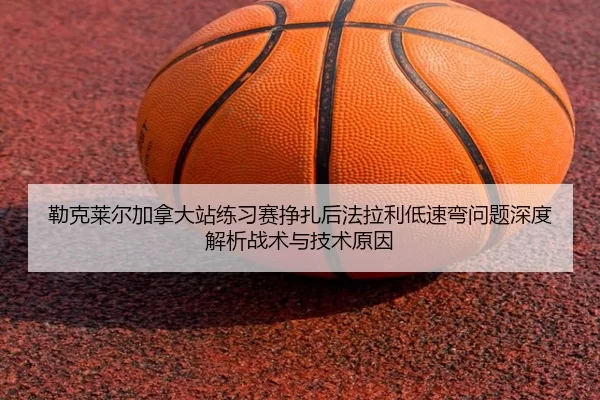 勒克莱尔加拿大站练习赛挣扎后法拉利低速弯问题深度解析战术与技术原因