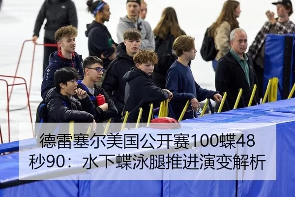 德雷塞尔美国公开赛100蝶48秒90：水下蝶泳腿推进演变解析