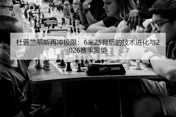 杜普兰蒂斯再冲极限：6米25背后的技术进化与2026赛季展望